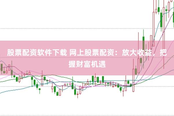 股票配资软件下载 网上股票配资：放大收益，把握财富机遇