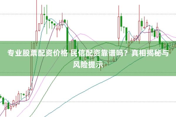 专业股票配资价格 民信配资靠谱吗？真相揭秘与风险提示