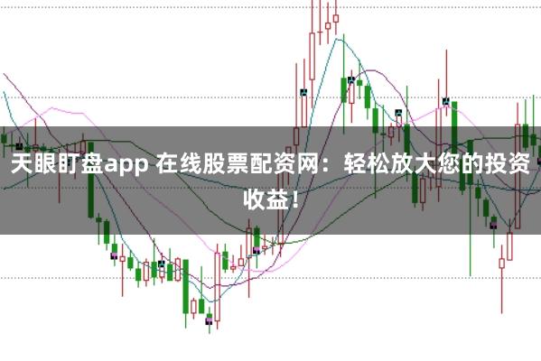天眼盯盘app 在线股票配资网：轻松放大您的投资收益！