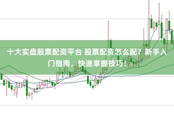十大实盘股票配资平台 股票配资怎么配？新手入门指南，快速掌握技巧！