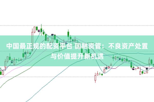 中国最正规的配资平台 国融资管：不良资产处置与价值提升新机遇