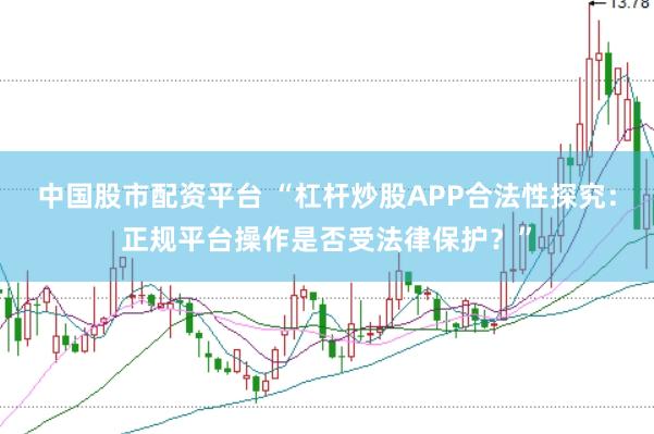 中国股市配资平台 “杠杆炒股APP合法性探究：正规平台操作是否受法律保护？”