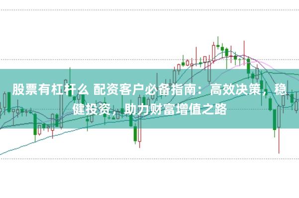 股票有杠杆么 配资客户必备指南：高效决策，稳健投资，助力财富增值之路