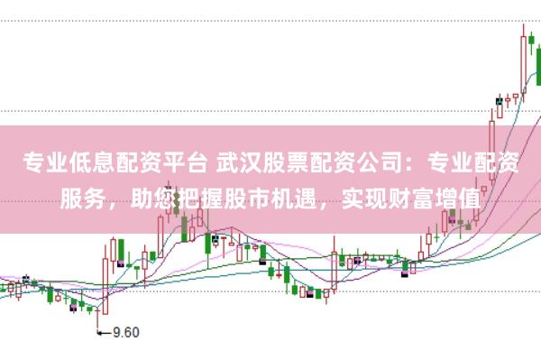 专业低息配资平台 武汉股票配资公司：专业配资服务，助您把握股市机遇，实现财富增值