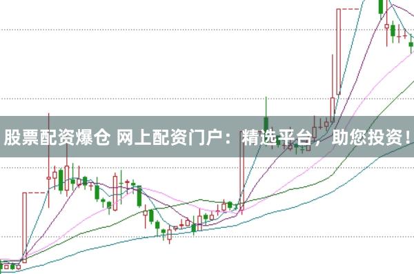 股票配资爆仓 网上配资门户：精选平台，助您投资！