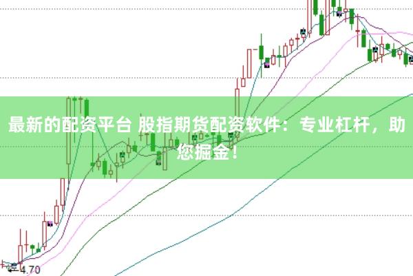 最新的配资平台 股指期货配资软件：专业杠杆，助您掘金！