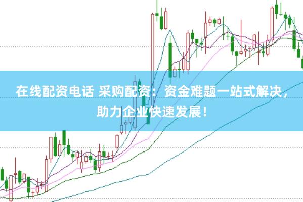 在线配资电话 采购配资：资金难题一站式解决，助力企业快速发展！
