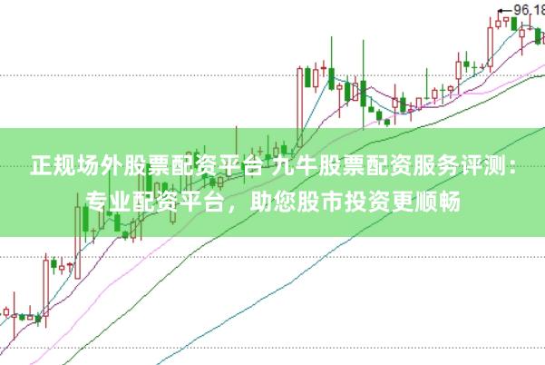 正规场外股票配资平台 九牛股票配资服务评测：专业配资平台，助您股市投资更顺畅
