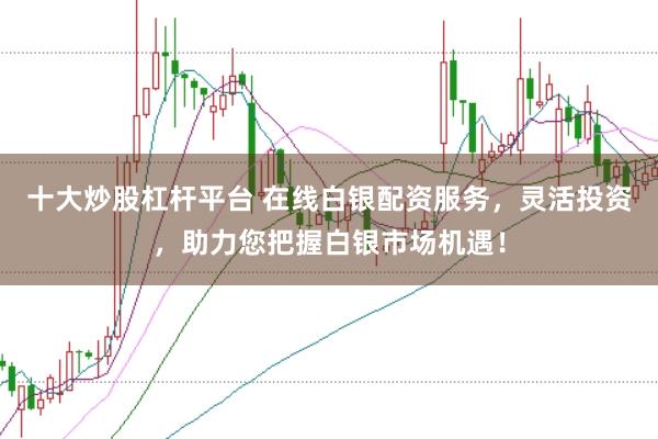 十大炒股杠杆平台 在线白银配资服务，灵活投资，助力您把握白银市场机遇！
