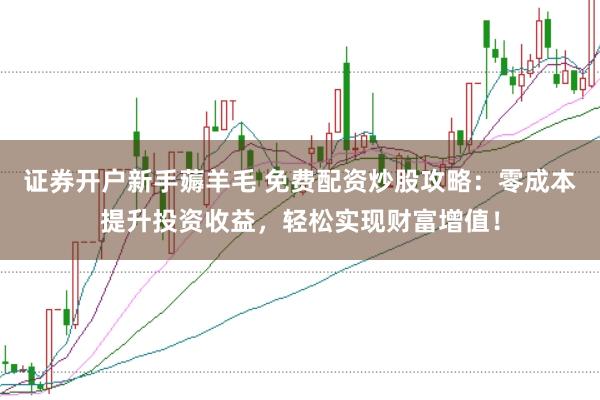 证券开户新手薅羊毛 免费配资炒股攻略：零成本提升投资收益，轻松实现财富增值！