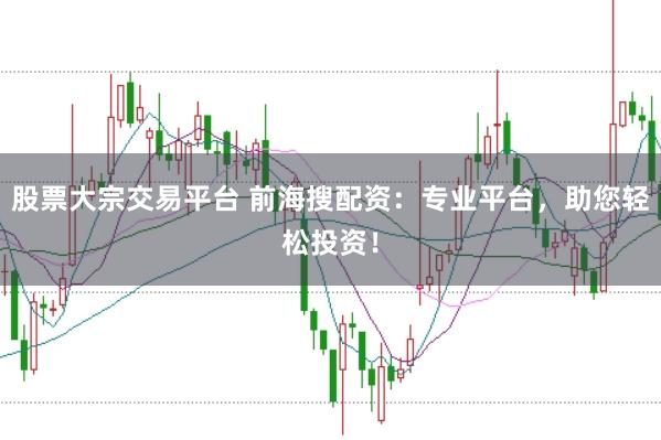 股票大宗交易平台 前海搜配资：专业平台，助您轻松投资！