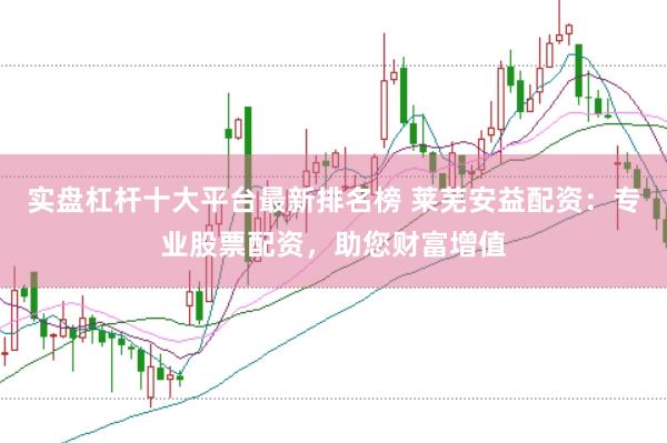 实盘杠杆十大平台最新排名榜 莱芜安益配资：专业股票配资，助您财富增值