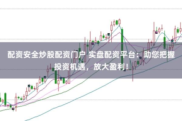 配资安全炒股配资门户 实盘配资平台：助您把握投资机遇，放大盈利！