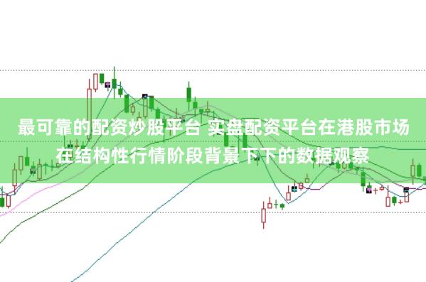 最可靠的配资炒股平台 实盘配资平台在港股市场在结构性行情阶段背景下下的数据观察
