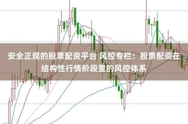 安全正规的股票配资平台 风控专栏：股票配资在结构性行情阶段里的风控体系