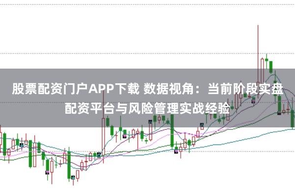 股票配资门户APP下载 数据视角：当前阶段实盘配资平台与风险管理实战经验