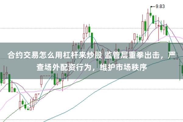 合约交易怎么用杠杆来炒股 监管层重拳出击，严查场外配资行为，维护市场秩序