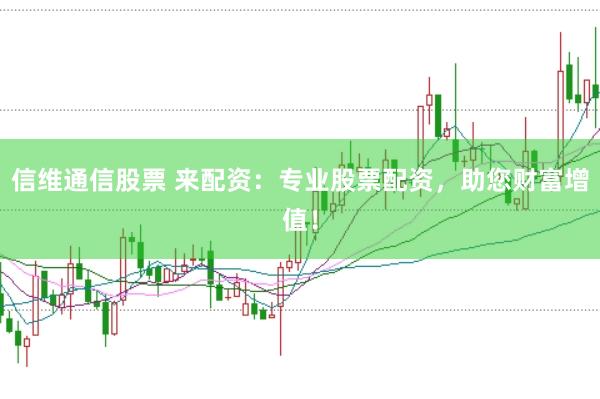 信维通信股票 来配资：专业股票配资，助您财富增值！