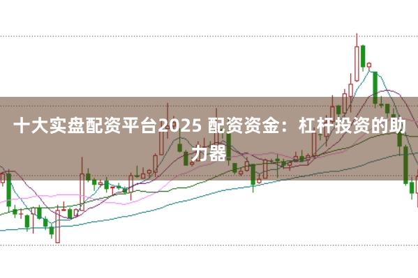 十大实盘配资平台2025 配资资金：杠杆投资的助力器