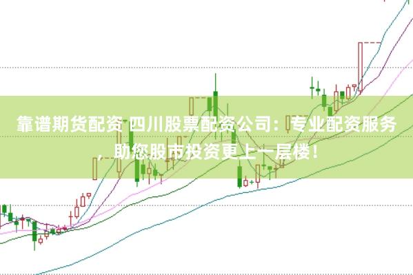 靠谱期货配资 四川股票配资公司：专业配资服务，助您股市投资更上一层楼！