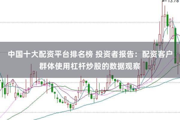 中国十大配资平台排名榜 投资者报告：配资客户群体使用杠杆炒股的数据观察