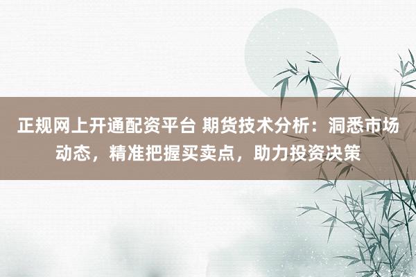 正规网上开通配资平台 期货技术分析：洞悉市场动态，精准把握买卖点，助力投资决策