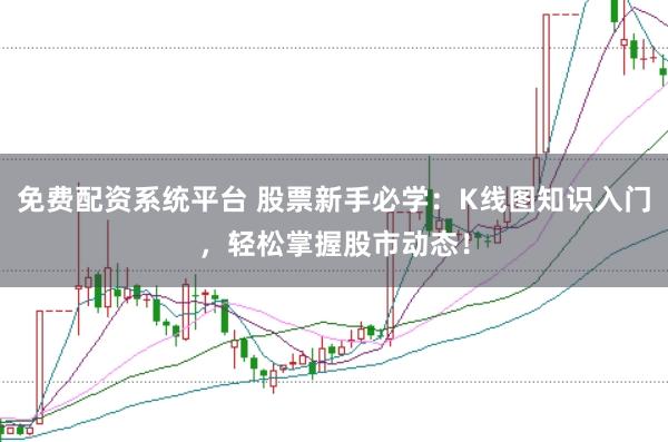 免费配资系统平台 股票新手必学：K线图知识入门，轻松掌握股市动态！