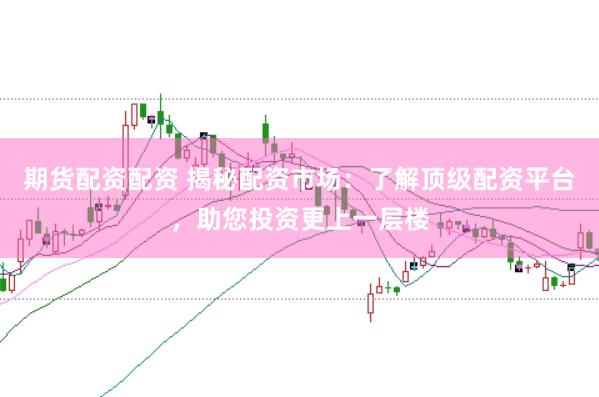 期货配资配资 揭秘配资市场：了解顶级配资平台，助您投资更上一层楼
