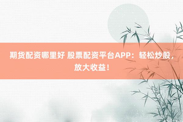 期货配资哪里好 股票配资平台APP：轻松炒股，放大收益！