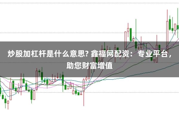 炒股加杠杆是什么意思? 鑫福网配资：专业平台，助您财富增值