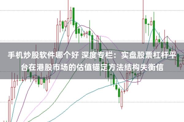 手机炒股软件哪个好 深度专栏：实盘股票杠杆平台在港股市场的估值锚定方法结构失衡信