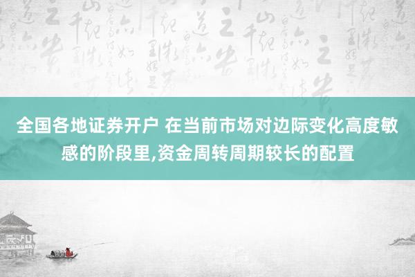 全国各地证券开户 在当前市场对边际变化高度敏感的阶段里,资金周转周期较长的配置