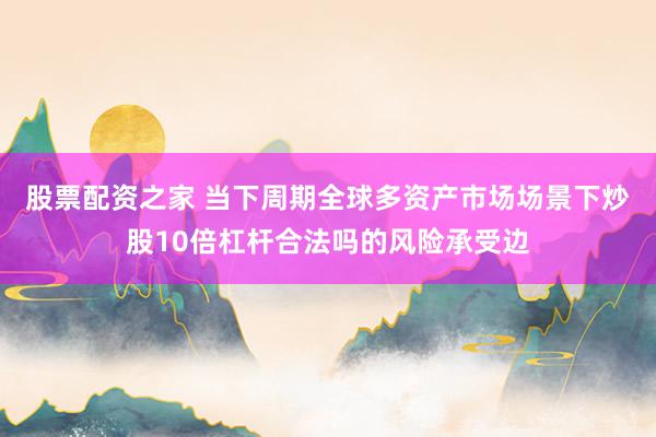 股票配资之家 当下周期全球多资产市场场景下炒股10倍杠杆合法吗的风险承受边