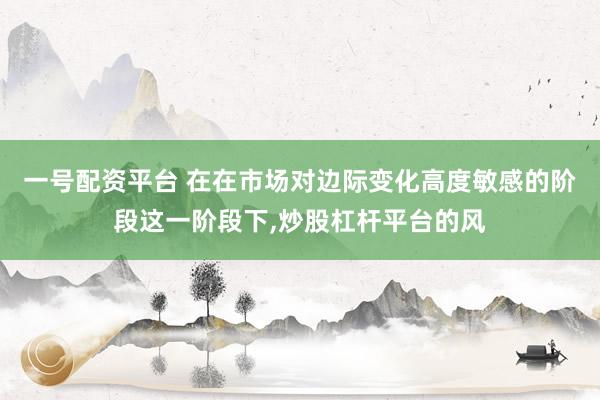 一号配资平台 在在市场对边际变化高度敏感的阶段这一阶段下,炒股杠杆平台的风