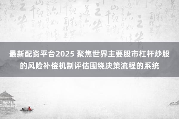最新配资平台2025 聚焦世界主要股市杠杆炒股的风险补偿机制评估围绕决策流程的系统