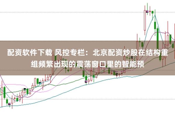 配资软件下载 风控专栏：北京配资炒股在结构重组频繁出现的震荡窗口里的智能预