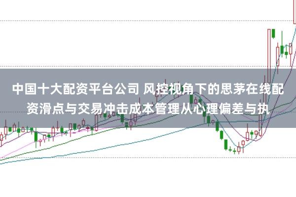 中国十大配资平台公司 风控视角下的思茅在线配资滑点与交易冲击成本管理从心理偏差与执