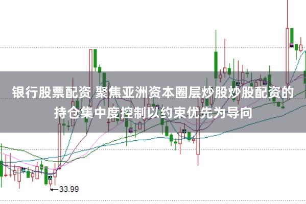 银行股票配资 聚焦亚洲资本圈层炒股炒股配资的持仓集中度控制以约束优先为导向