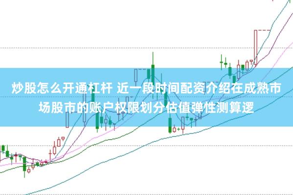 炒股怎么开通杠杆 近一段时间配资介绍在成熟市场股市的账户权限划分估值弹性测算逻