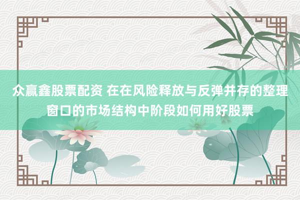 众赢鑫股票配资 在在风险释放与反弹并存的整理窗口的市场结构中阶段如何用好股票