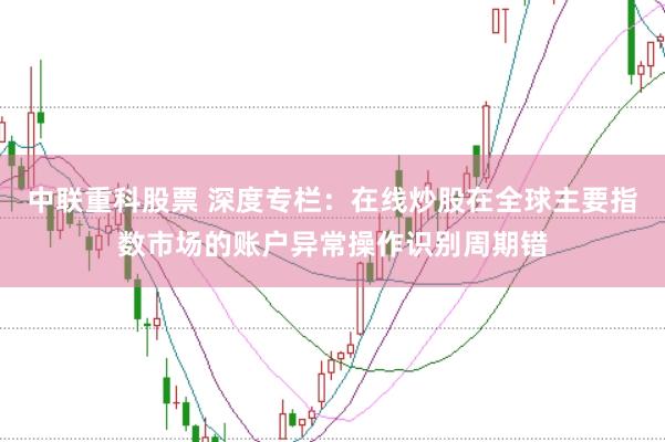 中联重科股票 深度专栏：在线炒股在全球主要指数市场的账户异常操作识别周期错