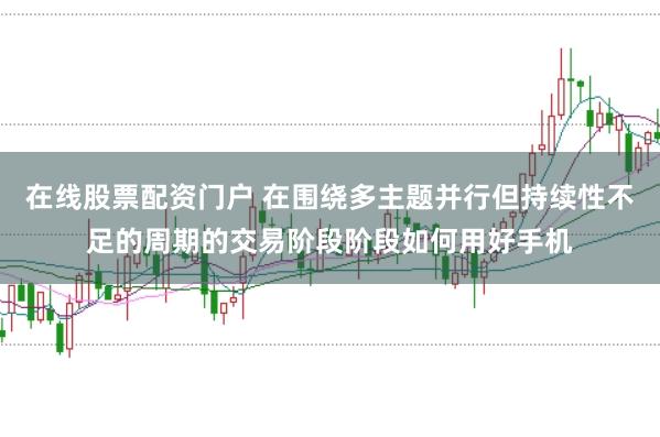 在线股票配资门户 在围绕多主题并行但持续性不足的周期的交易阶段阶段如何用好手机
