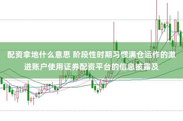 配资拿地什么意思 阶段性时期习惯满仓运作的激进账户使用证券配资平台的信息披露及