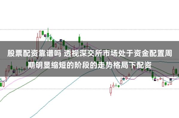 股票配资靠谱吗 透视深交所市场处于资金配置周期明显缩短的阶段的走势格局下配资