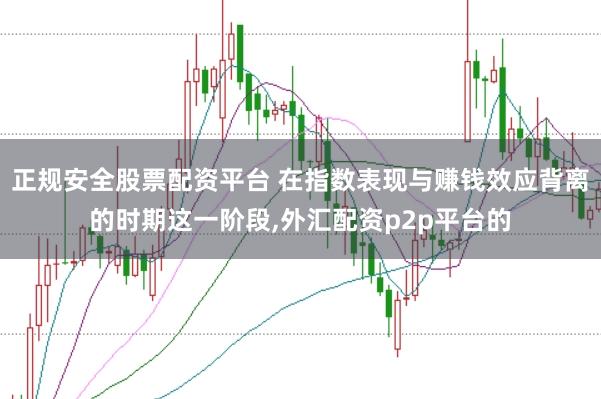 正规安全股票配资平台 在指数表现与赚钱效应背离的时期这一阶段,外汇配资p2p平台的