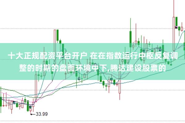 十大正规配资平台开户 在在指数运行中枢反复调整的时期的盘面环境中下,腾达建设股票的