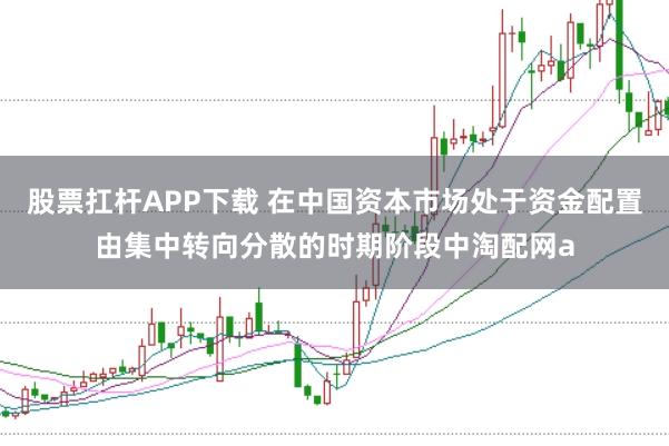 股票扛杆APP下载 在中国资本市场处于资金配置由集中转向分散的时期阶段中淘配网a