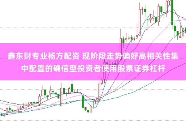 鑫东财专业杨方配资 现阶段走势偏好高相关性集中配置的确信型投资者使用股票证券杠杆