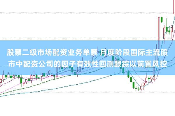 股票二级市场配资业务单票 月度阶段国际主流股市中配资公司的因子有效性回测跟踪以前置风控