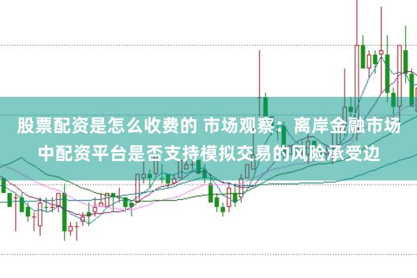 股票配资是怎么收费的 市场观察：离岸金融市场中配资平台是否支持模拟交易的风险承受边